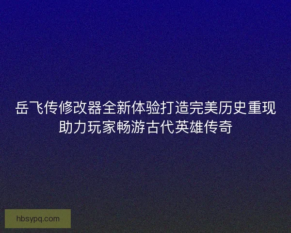 岳飞传修改器全新体验打造完美历史重现助力玩家畅游古代英雄传奇