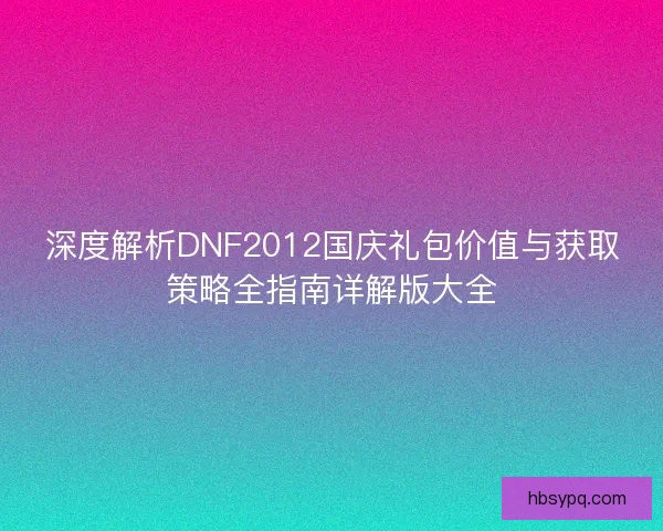 深度解析DNF2012国庆礼包价值与获取策略全指南详解版大全