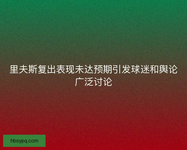 里夫斯复出表现未达预期引发球迷和舆论广泛讨论 里夫斯复出表现未达预期引发球迷和舆论广泛讨论