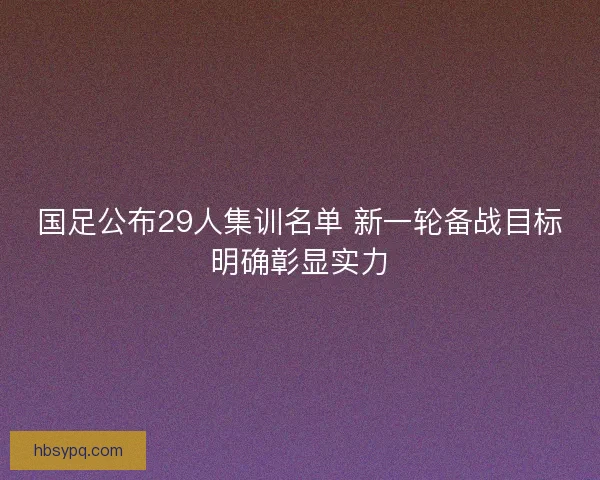 国足公布29人集训名单 新一轮备战目标明确彰显实力 国足公布29人集训名单 新一轮备战目标明确彰显实力