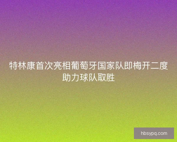 特林康首次亮相葡萄牙国家队即梅开二度助力球队取胜