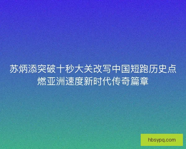 苏炳添突破十秒大关改写中国短跑历史点燃亚洲速度新时代传奇篇章