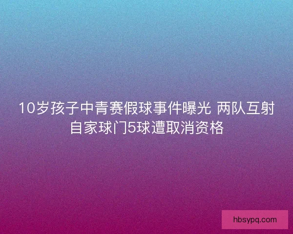10岁孩子中青赛假球事件曝光 两队互射自家球门5球遭取消资格