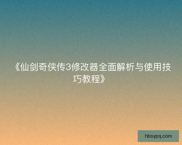 《仙剑奇侠传3修改器全面解析与使用技巧教程》