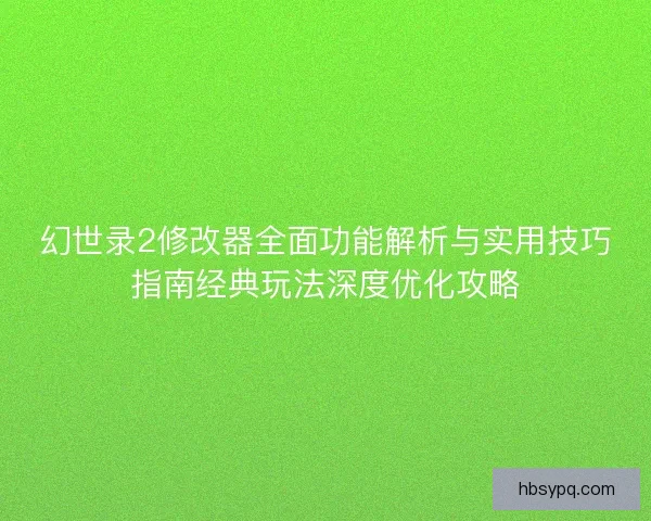 幻世录2修改器全面功能解析与实用技巧指南经典玩法深度优化攻略 幻世录2修改器全面功能解析与实用技巧指南经典玩法深度优化攻略