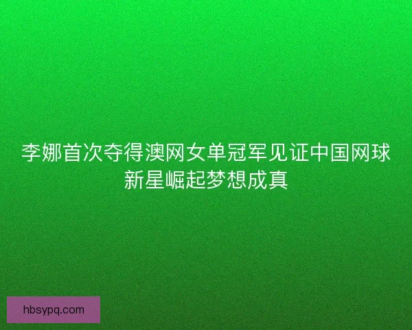 李娜首次夺得澳网女单冠军见证中国网球新星崛起梦想成真 李娜首次夺得澳网女单冠军见证中国网球新星崛起梦想成真