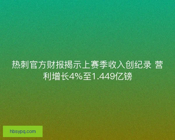 热刺官方财报揭示上赛季收入创纪录 营利增长4%至1.449亿镑