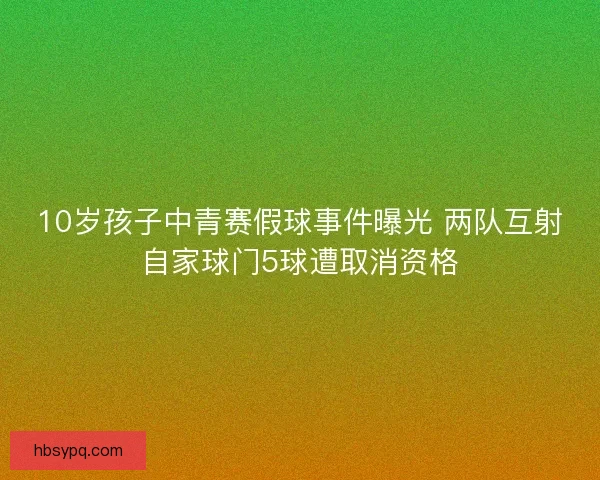 10岁孩子中青赛假球事件曝光 两队互射自家球门5球遭取消资格