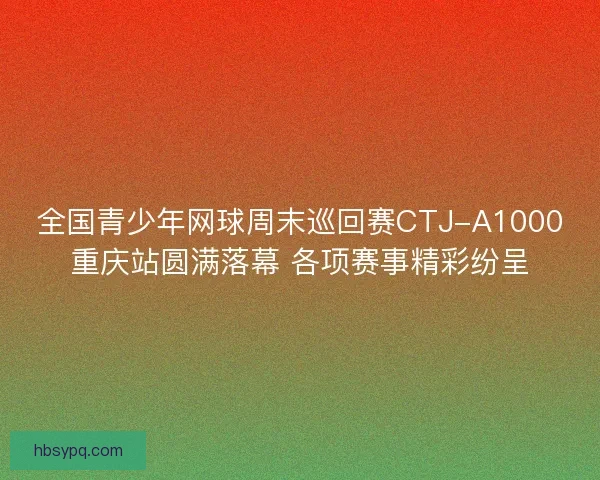 全国青少年网球周末巡回赛CTJ-A1000重庆站圆满落幕 各项赛事精彩纷呈