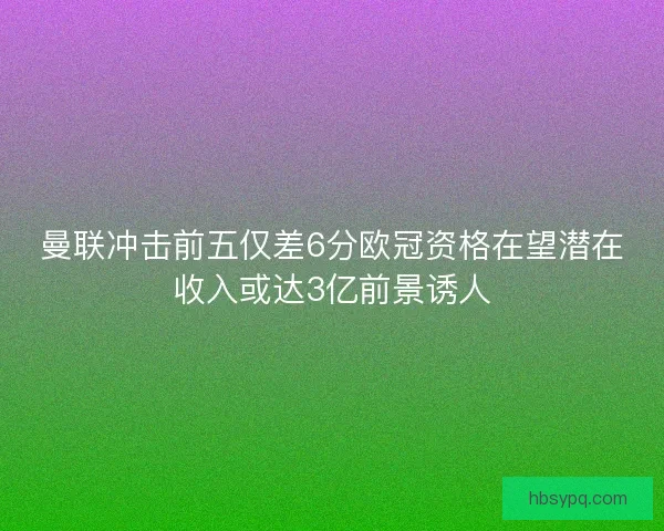 曼联冲击前五仅差6分欧冠资格在望潜在收入或达3亿前景诱人 曼联冲击前五仅差6分欧冠资格在望潜在收入或达3亿前景诱人