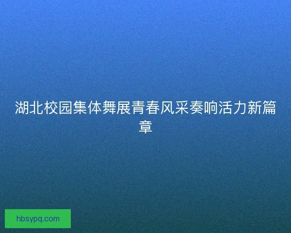 湖北校园集体舞展青春风采奏响活力新篇章