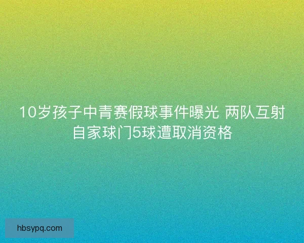 10岁孩子中青赛假球事件曝光 两队互射自家球门5球遭取消资格