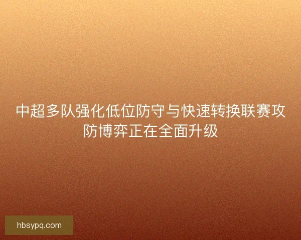 中超多队强化低位防守与快速转换联赛攻防博弈正在全面升级