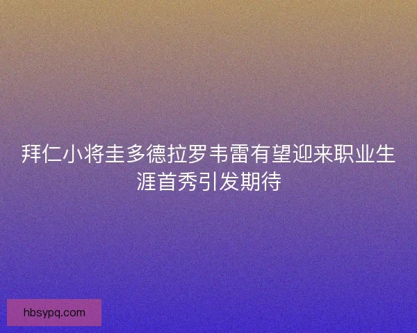 拜仁小将圭多德拉罗韦雷有望迎来职业生涯首秀引发期待