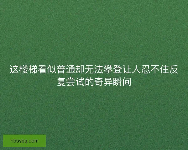 这楼梯看似普通却无法攀登让人忍不住反复尝试的奇异瞬间